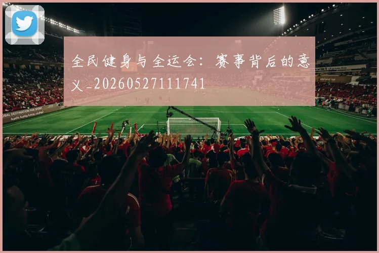 全民健身与全运会：赛事背后的意义_20260527111741