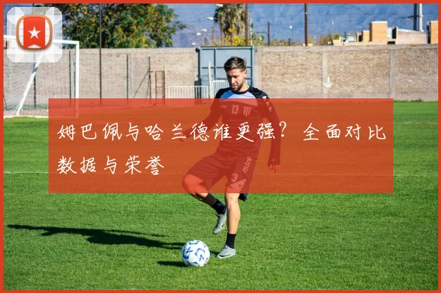 姆巴佩与哈兰德谁更强?全面对比数据与荣誉