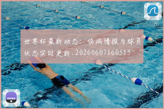 世界杯最新动态:伤病情报与球员状态实时更新_20260607160515