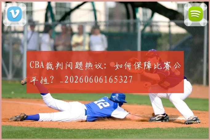 CBA裁判问题热议:如何保障比赛公平性?_20260606165327