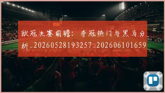 欧冠决赛前瞻:夺冠热门与黑马分析_20260528193257_20260610165917