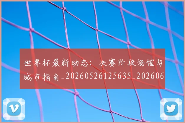 世界杯最新动态:决赛阶段场馆与城市指南_20260526125635_20260607160517