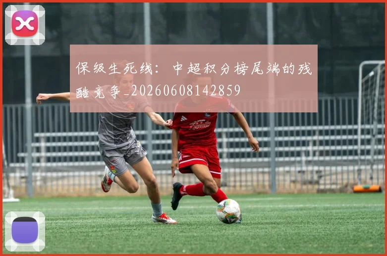 保级生死线:中超积分榜尾端的残酷竞争_20260608142859