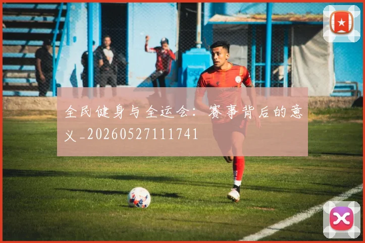 全民健身与全运会:赛事背后的意义_20260527111741