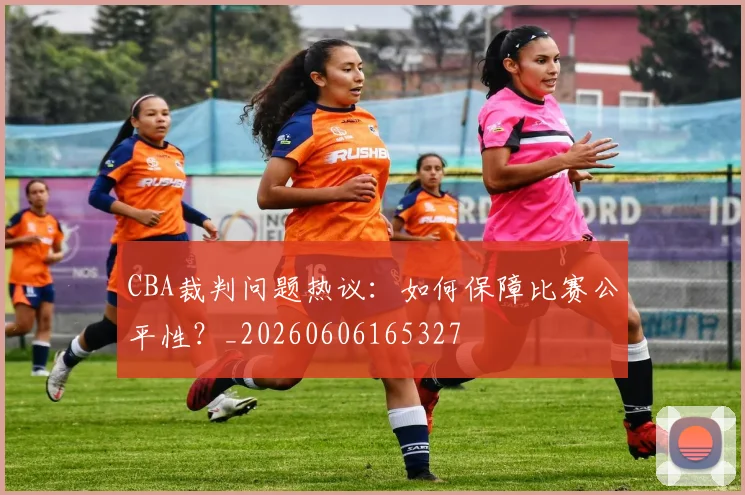 CBA裁判问题热议:如何保障比赛公平性?_20260606165327